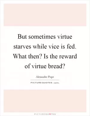 But sometimes virtue starves while vice is fed. What then? Is the reward of virtue bread? Picture Quote #1