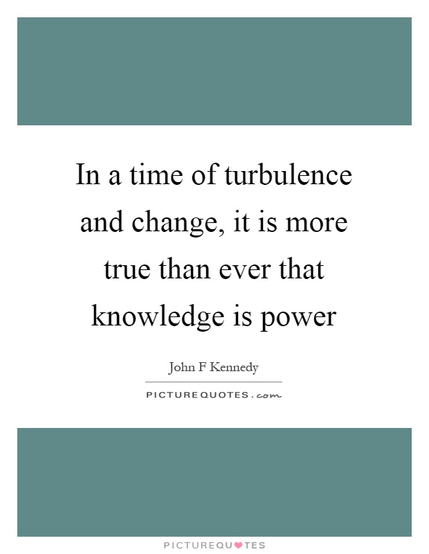 In a time of turbulence and change, it is more true than ever that knowledge is power Picture Quote #1