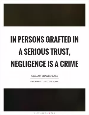 In persons grafted in a serious trust, negligence is a crime Picture Quote #1