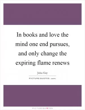 In books and love the mind one end pursues, and only change the expiring flame renews Picture Quote #1