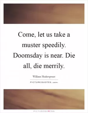 Come, let us take a muster speedily. Doomsday is near. Die all, die merrily Picture Quote #1
