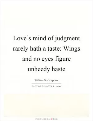 Love’s mind of judgment rarely hath a taste: Wings and no eyes figure unheedy haste Picture Quote #1