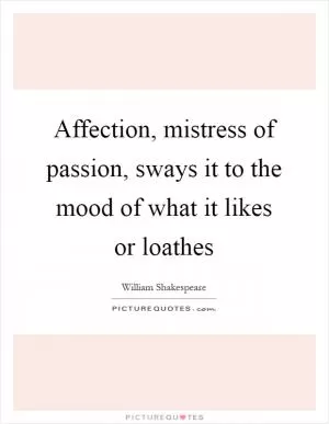 Affection, mistress of passion, sways it to the mood of what it likes or loathes Picture Quote #1