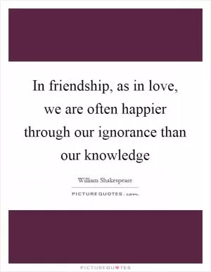 In friendship, as in love, we are often happier through our ignorance than our knowledge Picture Quote #1