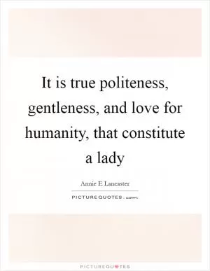 It is true politeness, gentleness, and love for humanity, that constitute a lady Picture Quote #1