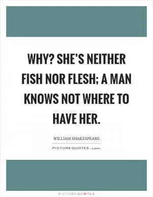 Why? She’s neither fish nor flesh; a man knows not where to have her Picture Quote #1