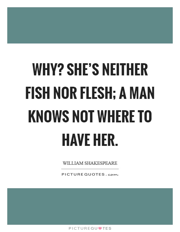 Why? She's neither fish nor flesh; a man knows not where to have her Picture Quote #1