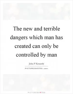 The new and terrible dangers which man has created can only be controlled by man Picture Quote #1