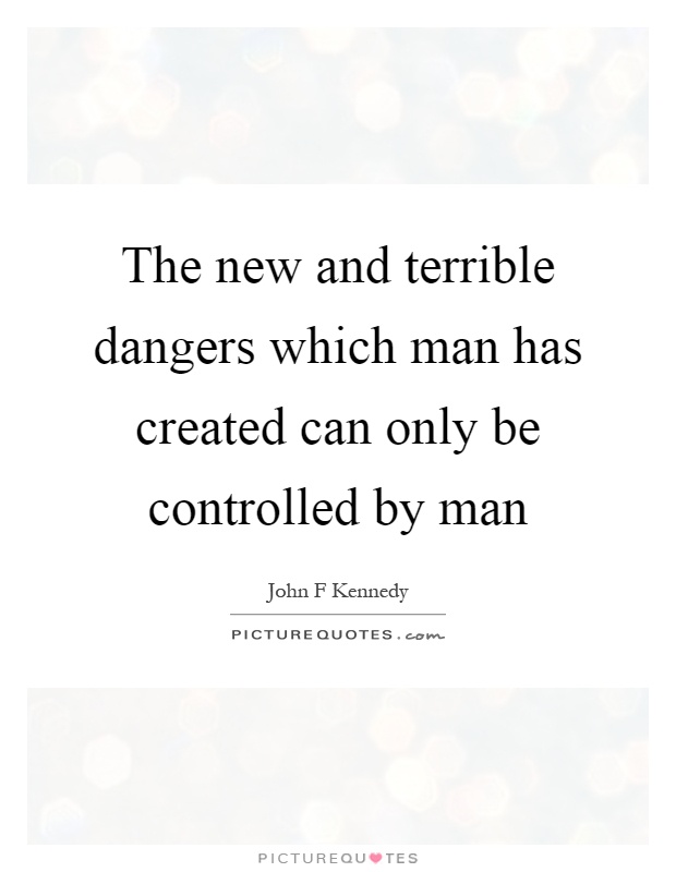 The new and terrible dangers which man has created can only be controlled by man Picture Quote #1