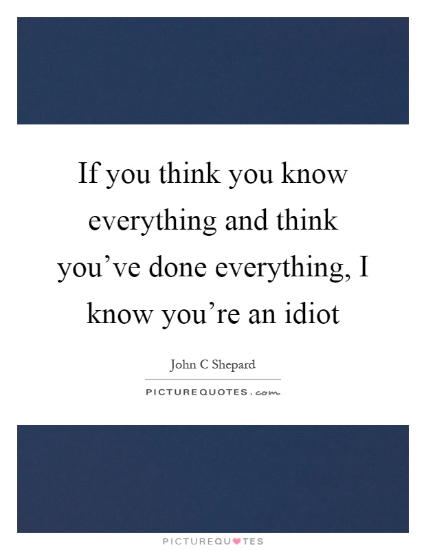 If you think you know everything and think you've done everything, I know you're an idiot Picture Quote #1