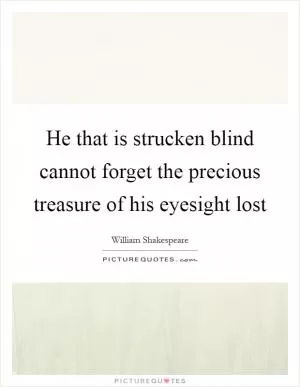 He that is strucken blind cannot forget the precious treasure of his eyesight lost Picture Quote #1