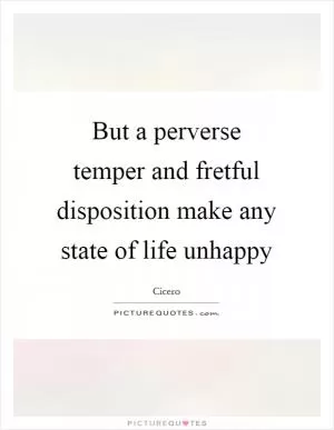 But a perverse temper and fretful disposition make any state of life unhappy Picture Quote #1