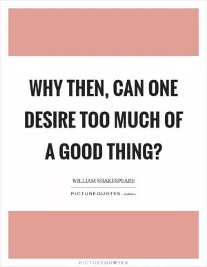 Why then, can one desire too much of a good thing? Picture Quote #1