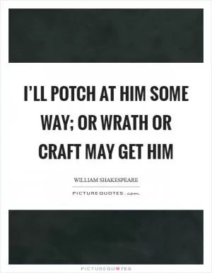 I’ll potch at him some way; or wrath or craft may get him Picture Quote #1