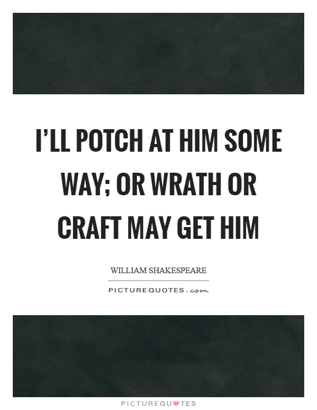 I'll potch at him some way; or wrath or craft may get him Picture Quote #1