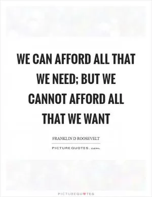 We can afford all that we need; but we cannot afford all that we want Picture Quote #1