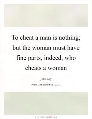 To cheat a man is nothing; but the woman must have fine parts, indeed, who cheats a woman Picture Quote #1