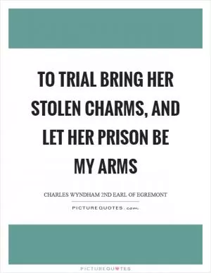 To trial bring her stolen charms, and let her prison be my arms Picture Quote #1