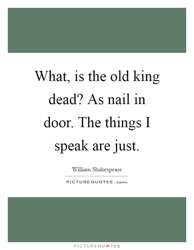 What, is the old king dead? As nail in door. The things I speak are just Picture Quote #1