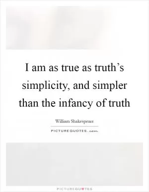 I am as true as truth’s simplicity, and simpler than the infancy of truth Picture Quote #1