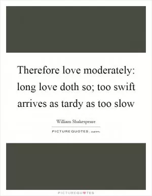 Therefore love moderately: long love doth so; too swift arrives as tardy as too slow Picture Quote #1