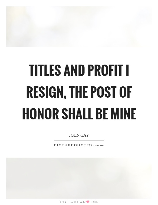 Titles and profit I resign, the post of honor shall be mine Picture Quote #1
