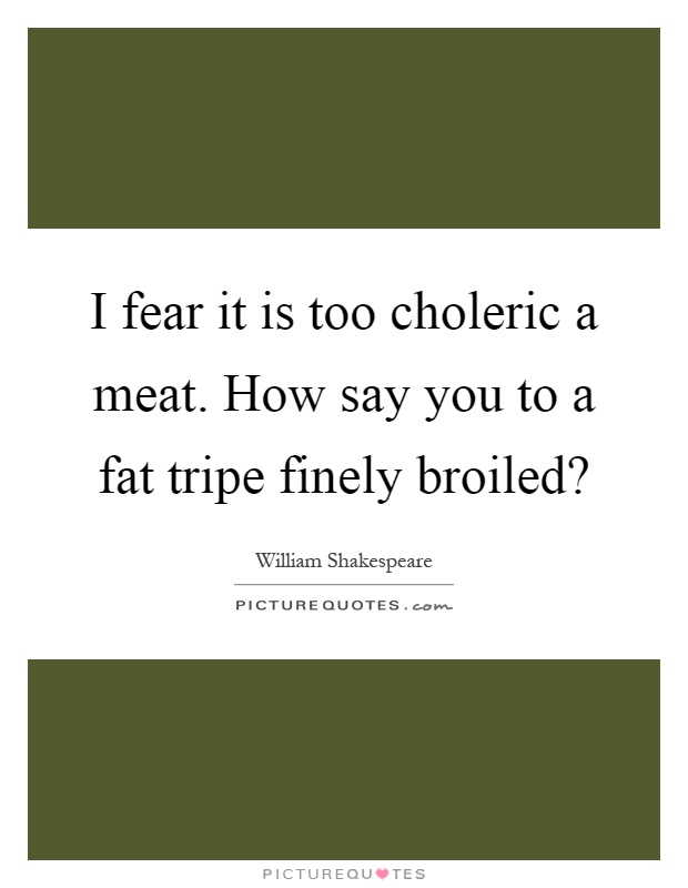 I fear it is too choleric a meat. How say you to a fat tripe finely broiled? Picture Quote #1