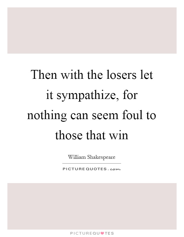 Then with the losers let it sympathize, for nothing can seem foul to those that win Picture Quote #1