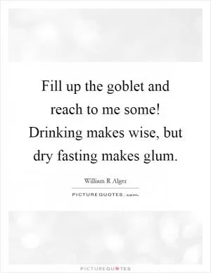 Fill up the goblet and reach to me some! Drinking makes wise, but dry fasting makes glum Picture Quote #1