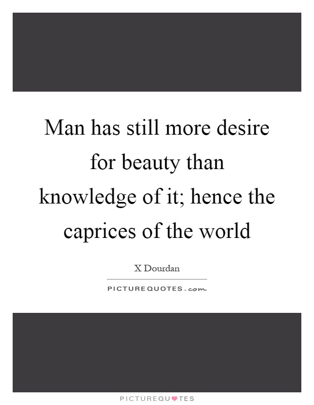 Man has still more desire for beauty than knowledge of it; hence the caprices of the world Picture Quote #1