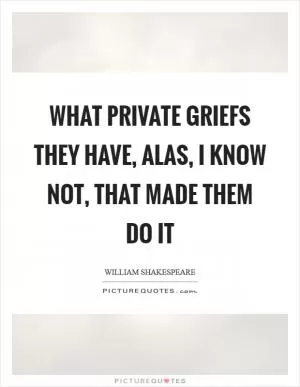 What private griefs they have, alas, I know not, that made them do it Picture Quote #1