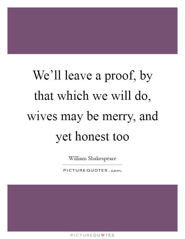 We'll leave a proof, by that which we will do, wives may be merry, and yet honest too Picture Quote #1