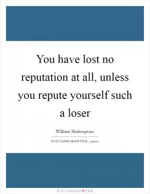 You have lost no reputation at all, unless you repute yourself such a loser Picture Quote #1