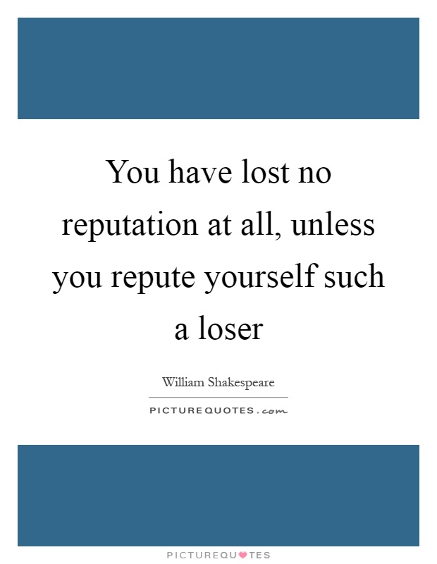 You have lost no reputation at all, unless you repute yourself such a loser Picture Quote #1