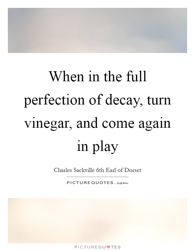 When in the full perfection of decay, turn vinegar, and come again in play Picture Quote #1