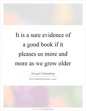 It is a sure evidence of a good book if it pleases us more and more as we grow older Picture Quote #1