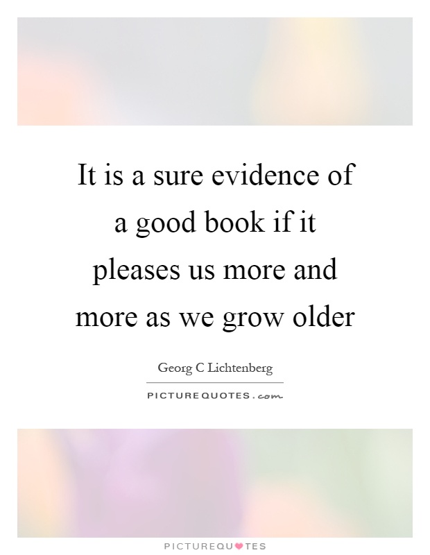It is a sure evidence of a good book if it pleases us more and more as we grow older Picture Quote #1
