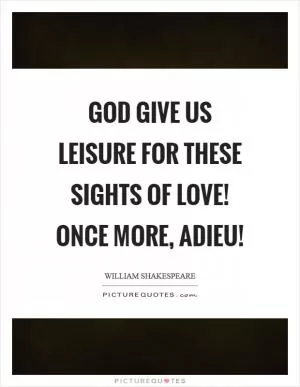 God give us leisure for these sights of love! Once more, adieu! Picture Quote #1
