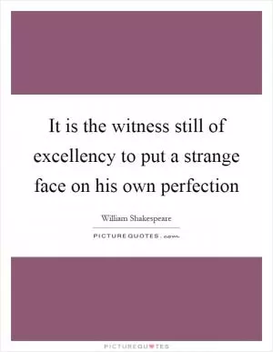 It is the witness still of excellency to put a strange face on his own perfection Picture Quote #1