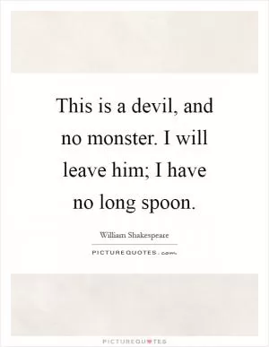 This is a devil, and no monster. I will leave him; I have no long spoon Picture Quote #1