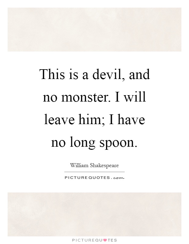 This is a devil, and no monster. I will leave him; I have no long spoon Picture Quote #1