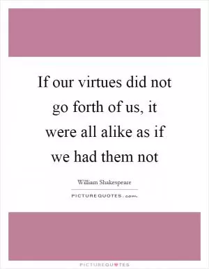 If our virtues did not go forth of us, it were all alike as if we had them not Picture Quote #1