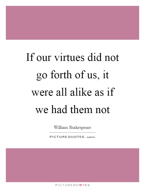 If our virtues did not go forth of us, it were all alike as if we had them not Picture Quote #1