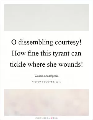 O dissembling courtesy! How fine this tyrant can tickle where she wounds! Picture Quote #1