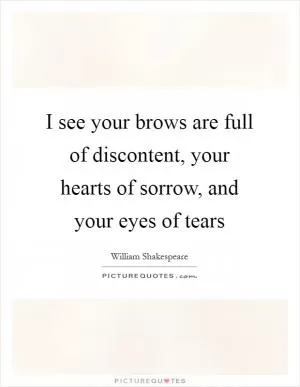 I see your brows are full of discontent, your hearts of sorrow, and your eyes of tears Picture Quote #1