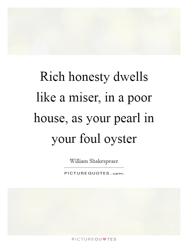 Rich honesty dwells like a miser, in a poor house, as your pearl in your foul oyster Picture Quote #1