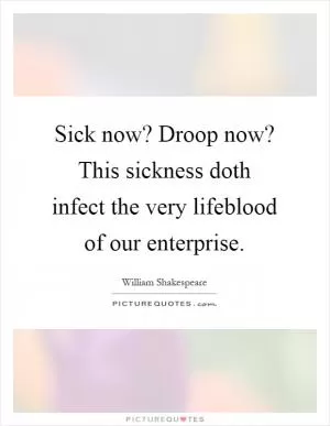 Sick now? Droop now? This sickness doth infect the very lifeblood of our enterprise Picture Quote #1
