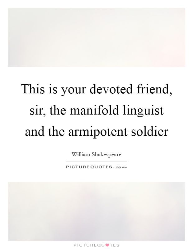 This is your devoted friend, sir, the manifold linguist and the armipotent soldier Picture Quote #1