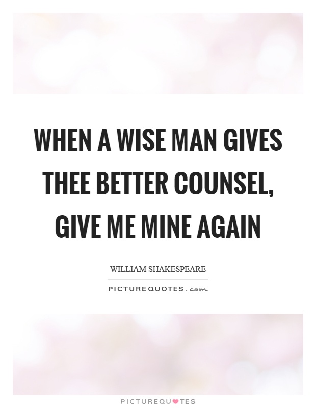 When a wise man gives thee better counsel, give me mine again Picture Quote #1