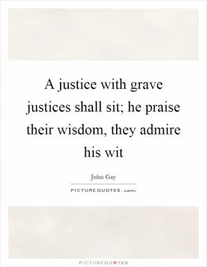 A justice with grave justices shall sit; he praise their wisdom, they admire his wit Picture Quote #1